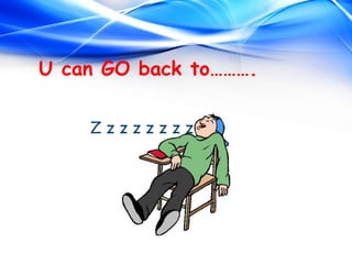 U can GO back to……….
Z z z z z z z z
 