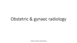 Obstetric & gynaec radiology
TONY SCARIA 2010 KMC
 