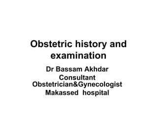 Obstetric history and
examination
Dr Bassam Akhdar
Consultant
Obstetrician&Gynecologist
Makassed hospital
 