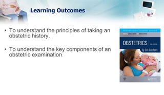 Learning Outcomes
• To understand the principles of taking an
obstetric history.
• To understand the key components of an
obstetric examination.
 