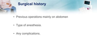 Surgical history
• Previous operations mainly on abdomen
• Type of anesthesia.
• Any complications.
 