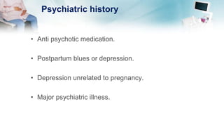 Psychiatric history
• Anti psychotic medication.
• Postpartum blues or depression.
• Depression unrelated to pregnancy.
• Major psychiatric illness.
 