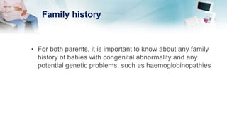 Family history
• For both parents, it is important to know about any family
history of babies with congenital abnormality and any
potential genetic problems, such as haemoglobinopathies
 