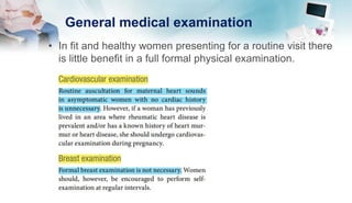 General medical examination
• In fit and healthy women presenting for a routine visit there
is little benefit in a full formal physical examination.
 