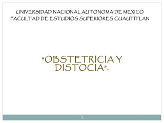 1
UNIVERSIDAD NACIONAL AUTONOMA DE MEXICO
FACULTAD DE ESTUDIOS SUPERIORES CUAUTITLAN
“OBSTETRICIA Y
DISTOCIA”.
 