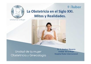 Dr.	
  F.	
  Esteban	
  Navarro	
  
Unidad	
  	
  de	
  la	
  Mujer	
  
Hospital	
  Ruber	
  Internacional	
  
La	
  Obstetricia	
  en	
  el	
  Siglo	
  XXI.	
  
Mitos	
  y	
  Realidades.	
  
 