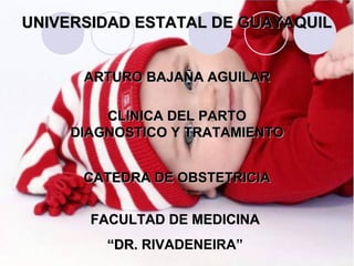 UNIVERSIDAD ESTATAL DE GUAYAQUIL


      ARTURO BAJAÑA AGUILAR

        CLINICA DEL PARTO
    DIAGNOSTICO Y TRATAMIENTO


      CATEDRA DE OBSTETRICIA


       FACULTAD DE MEDICINA
        “DR. RIVADENEIRA”
 