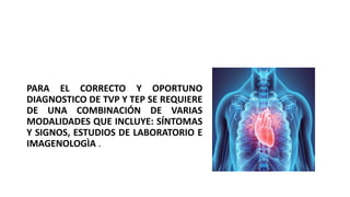 PARA EL CORRECTO Y OPORTUNO
DIAGNOSTICO DE TVP Y TEP SE REQUIERE
DE UNA COMBINACIÓN DE VARIAS
MODALIDADES QUE INCLUYE: SÍNTOMAS
Y SIGNOS, ESTUDIOS DE LABORATORIO E
IMAGENOLOGÌA .
 