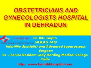 Dr. Ritu Gupta
(M.B.B.S, M.S)
Infertility Specialist and Advanced Laparoscopic
Surgeon
Ex – Senior Resident Lady Harding Medical College,
Delhi
http://www.kanishkhospital.com/
 
