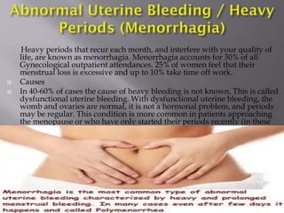 Heavy periods that recur each month, and interfere with your quality of
life, are known as menorrhagia. Menorrhagia accoun...