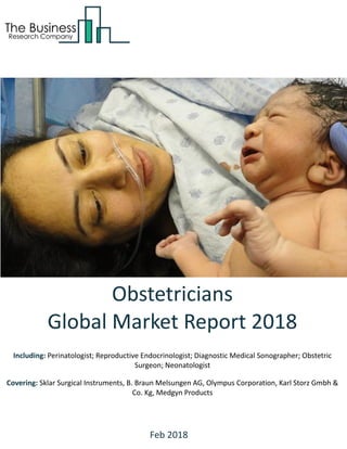 Obstetricians
Global Market Report 2018
Including: Perinatologist; Reproductive Endocrinologist; Diagnostic Medical Sonographer; Obstetric
Surgeon; Neonatologist
Covering: Sklar Surgical Instruments, B. Braun Melsungen AG, Olympus Corporation, Karl Storz Gmbh &
Co. Kg, Medgyn Products
Feb 2018
 