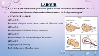 LABOUR
• ‘LABOUR can be defined as spontaneous painful uterine contractions associated with the
effacement and dilatation ...
