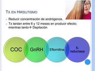 TX EN HIRSUTISMO
 Reducir concentración de andrógenos.
 Tx tardan entre 6 y 12 meses en producir efecto;
mientras tanto Depilación
COC GnRH Eflornitina
5-
reductasa
 
