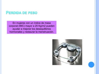 En mujeres con un índice de masa
corporal (IMC) mayor a 25 Kg/m2 pueden
ayudar a mejorar los desequilibrios
hormonales y restaurar la menstruación.
 