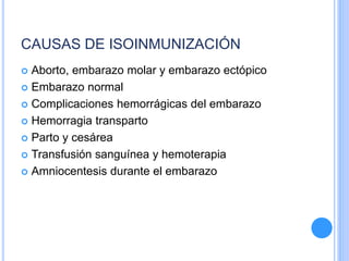 CAUSAS DE ISOINMUNIZACIÓN
 Aborto, embarazo molar y embarazo ectópico
 Embarazo normal
 Complicaciones hemorrágicas del embarazo
 Hemorragia transparto
 Parto y cesárea
 Transfusión sanguínea y hemoterapia
 Amniocentesis durante el embarazo
 