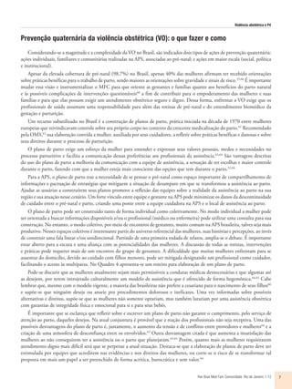 Violência obstétrica e P4
Rev Bras Med Fam Comunidade. Rio de Janeiro    1-12 7
Prevenção quaternária da violência obstétrica (VO): o que fazer e como
Considerando-se a magnitude e a complexidade da VO no Brasil, são indicados dois tipos de ações de prevenção quaternária:
ações individuais, familiares e comunitárias realizadas na APS, associadas ao pré-natal; e ações em maior escala (social, política
e institucional).
Apesar da elevada cobertura de pré-natal (98,7%) no Brasil, apenas 40% das mulheres afirmam ter recebido orientações
sobre práticas benéficas para o trabalho de parto, sendo maiores as orientações sobre gravidade e sinais de risco.25,60
É importante
mudar essa visão e instrumentalizar o MFC para que oriente as gestantes e famílias quanto aos benefícios do parto natural
e às possíveis complicações de intervenções questionáveis60
a fim de contribuir para o empoderamento das mulheres e suas
famílias e para que elas possam exigir um atendimento obstétrico seguro e digno. Dessa forma, enfrentar a VO exige que os
profissionais de saúde assumam uma responsabilidade para além das rotinas de pré-natal e do entendimento biomédico da
gestação e parturição.
Um recurso subutilizado no Brasil é a construção de planos de parto, prática iniciada na década de 1970 entre mulheres
europeias que reivindicavam controle sobre seu próprio corpo no contexto da crescente medicalização do parto.61
Recomendado
pela OMS,62
sua elaboração convida a mulher, auxiliada por seus cuidadores, a refletir sobre práticas benéficas e danosas e sobre
seus direitos durante o processo de parturição.
O plano de parto exige um esforço da mulher para entender e expressar seus valores pessoais, medos e necessidades no
processo parturitivo e facilita a comunicação dessas preferências aos profissionais da assistência.63,64
São vantagens descritas
do uso do plano de parto a melhoria da comunicação com a equipe de assistência, a sensação de ter escolhas e maior controle
durante o parto, fazendo com que a mulher esteja mais consciente das opções que tem durante o parto.52,64
Para a APS, o plano de parto traz a necessidade de se pensar o pré-natal como espaço importante de compartilhamento de
informações e pactuação de estratégias que mitiguem a situação de desamparo em que se transformou a assistência ao parto.
Ajudar as usuárias a construírem seus planos promove a reflexão das equipes sobre a realidade da assistência ao parto na sua
região e sua atuação nesse cenário. Um forte vínculo entre equipe e gestante na APS pode minimizar os danos da descontinuidade
de cuidado entre o pré-natal e parto, criando uma ponte entre a equipe cuidadora na APS e o local de assistência ao parto.
O plano de parto pode ser construído tanto de forma individual como coletivamente. No modo individual a mulher pode
ser orientada a buscar informações disponíveis e/ou o profissional (médico ou enfermeira) pode utilizar uma consulta para sua
construção. No entanto, o modo coletivo, por meio de encontros de gestantes, muito comum na APS brasileira, talvez seja mais
produtivo. Nesses espaços coletivos é interessante partir do universo referencial das mulheres, suas histórias e percepções, ao invés
de construir uma fala linear e/ou unidirecional. Partindo de uma primeira rodada de relatos, amplia-se o debate. É importante
estar aberto para a escuta e uma aliança com as potencialidades das mulheres. A discussão de todas as rotinas, intervenções
e práticas pode requerer mais de um encontro do grupo de gestantes. A dificuldade que muitas mulheres enfrentam para se
ausentar do domicílio, devido ao cuidado com filhos menores, pode ser mitigada designando um profissional como cuidador,
facilitando o acesso às multíparas. No Quadro 4 apresenta-se um roteiro para elaboração de um plano de parto.
Pode-se discutir que as mulheres atualmente sejam mais permissíveis a condutas médicas desnecessárias e que algumas até
as desejem, por terem introjetado culturalmente um modelo de assistência que é oferecido de forma hegemônica.64,65
Cabe
lembrar que, mesmo com o modelo vigente, a maioria das brasileiras não prefere a cesariana para o nascimento de seus filhos66
e supõe-se que ninguém deseje ou anseie por procedimentos dolorosos e ineficazes. Uma vez informadas sobre possíveis
alternativas e direitos, supõe-se que as mulheres não somente optariam, mas também lutariam por uma assistência obstétrica
com garantias de integridade física e emocional para si e para seus bebês.
É importante que se esclareça que refletir sobre e escrever um plano de parto não garante o cumprimento, pelo serviço de
atenção ao parto, daqueles desejos. Na atual conjuntura é provável que a reação dos profissionais não seja receptiva. Uma das
possíveis desvantagens do plano de parto é, justamente, o aumento da tensão e de conflitos entre provedores e mulheres64
e a
criação de uma atmosfera de desconfiança entre os envolvidos.63
Outra desvantagem citada é que aumenta a insatisfação das
mulheres ao não conseguirem ter a assistência ou o parto que planejaram.63,64
Porém, quanto mais as mulheres requisitarem
atendimento digno mais difícil será que se perpetue a atual situação. Destaca-se que a elaboração de planos de parto deve ser
estimulada por equipes que acreditem nas evidências e nos direitos das mulheres, ou corre-se o risco de se transformar tal
proposta em mais um papel a ser preenchido de forma acrítica, burocrática e sem valor.64
 
