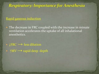 Rapid gaseous induction
 The decrease in FRC coupled with the increase in minute
ventilation accelerates the uptake of all inhalational
anesthetics.
 ↓FRC → less dilution
 ↑MV → rapid deep depth
 
