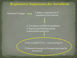 26
Hormonal Changes Capillary engorgement of
respiratory tract mucosa
1) ↑ Incidence of difficult intubation.
2) Trauma and bleeding during
endotracheal intubation.
☼ Repeated attempts at laryngoscopy must be
minimized
☼ Use a small ETT (6 – 7 mm) during GA
 