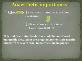 ↑ GFR ↑ clearance of urea, uric acid and
creatinine
↓ plasma concentrations of
sr. Creatinine & BUN
BUN and Creatinine levels that would be considered
marginally elevated in pre-pregnant patients are usually
indicative of severe renal impairment in pregnancy.
 