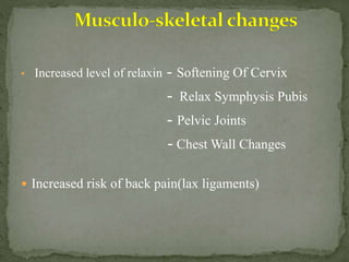 • Increased level of relaxin - Softening Of Cervix
- Relax Symphysis Pubis
- Pelvic Joints
- Chest Wall Changes
 Increased risk of back pain(lax ligaments)
 