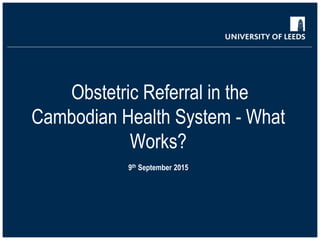Obstetric Referral in the
Cambodian Health System - What
Works?
9th September 2015
 