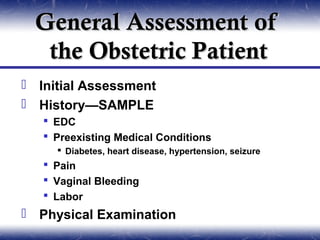General Assessment of
   the Obstetric Patient
 Initial Assessment
 History—SAMPLE
    EDC
    Preexisting Medical Conditions
      Diabetes, heart disease, hypertension, seizure
    Pain
    Vaginal Bleeding
    Labor
 Physical Examination
 