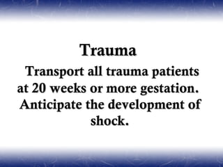 Trauma
 Transport all trauma patients
at 20 weeks or more gestation.
Anticipate the development of
            shock.
 