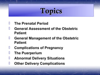 Topics
   The Prenatal Period
   General Assessment of the Obstetric
    Patient
   General Management of the Obstetric
    Patient
   Complications of Pregnancy
   The Puerperium
   Abnormal Delivery Situations
   Other Delivery Complications
   Maternal Complications of Labor and
    Delivery
 