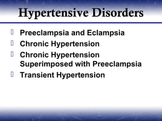 Hypertensive Disorders
 Preeclampsia and Eclampsia
 Chronic Hypertension
 Chronic Hypertension
  Superimposed with Preeclampsia
 Transient Hypertension
 