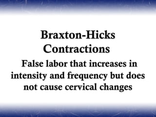 Braxton-Hicks
       Contractions
   False labor that increases in
intensity and frequency but does
   not cause cervical changes
 