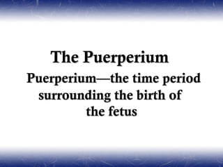 The Puerperium
Puerperium—the time period
 surrounding the birth of
         the fetus
 