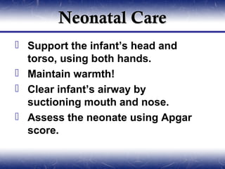 Neonatal Care
 Support the infant’s head and
  torso, using both hands.
 Maintain warmth!
 Clear infant’s airway by
  suctioning mouth and nose.
 Assess the neonate using Apgar
  score.
 