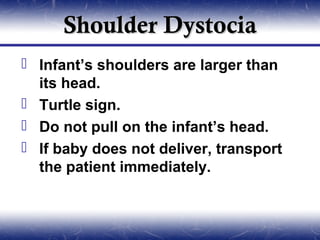 Shoulder Dystocia
 Infant’s shoulders are larger than
  its head.
 Turtle sign.
 Do not pull on the infant’s head.
 If baby does not deliver, transport
  the patient immediately.
 