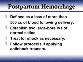 Postpartum Hemorrhage
 Defined as a loss of more than
  500 cc of blood following delivery.
 Establish two large-bore IVs of
  normal saline.
 Treat for shock as necessary.
 Follow protocols if applying
  antishock trousers.
 
