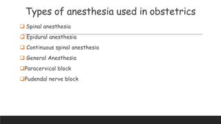 Types of anesthesia used in obstetrics
 Spinal anesthesia
 Epidural anesthesia
 Continuous spinal anesthesia
 General Anesthesia
Paracervical block
Pudendal nerve block
 
