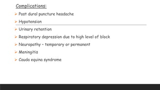 Complications:
 Post dural puncture headache
 Hypotension
 Urinary retention
 Respiratory depression due to high level of block
 Neuropathy – temporary or permanent
 Meningitis
 Cauda equina syndrome
 