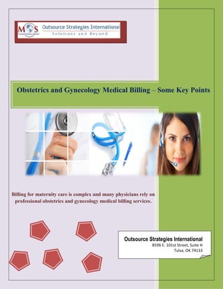 Obstetrics and Gynecology Medical Billing – Some Key Points
Billing for maternity care is complex and many physicians rely on
professional obstetrics and gynecology medical billing services.
Outsource Strategies International
8596 E. 101st Street, Suite H
Tulsa, OK 74133
 