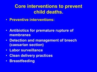 Core interventions to prevent
child deaths.
• Preventive interventions:
• Antibiotics for premature rupture of
membranes
• Detection and management of breech
(caesarian section)
• Labor surveillance
• Clean delivery practices
• Breastfeeding
 