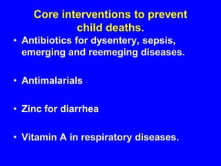 Core interventions to prevent
child deaths.
• Antibiotics for dysentery, sepsis,
emerging and reemeging diseases.
• Antimalarials
• Zinc for diarrhea
• Vitamin A in respiratory diseases.
 