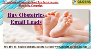 816-286-4114|info@globalb2bcontacts.com| www.globalb2bcontacts.com
Buy Obstetrics
Email Leads
Get customized Surgeon Email List based on your
Marketing Campaign
 