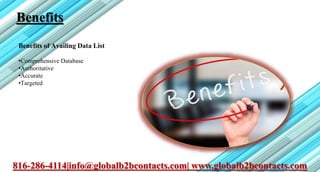 Benefits
Benefits of Availing Data List
•Comprehensive Database
•Authoritative
•Accurate
•Targeted
816-286-4114|info@globalb2bcontacts.com| www.globalb2bcontacts.com
 