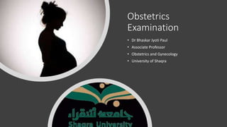Obstetrics
Examination
• Dr Bhaskar Jyoti Paul
• Associate Professor
• Obstetrics and Gynecology
• University of Shaqra
 