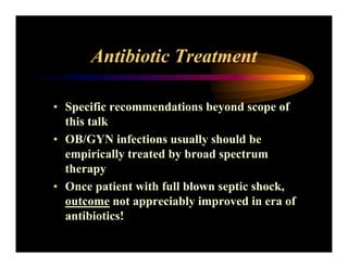 Antibiotic Treatment
• Specific recommendations beyond scope of
this talk
• OB/GYN infections usually should be
empirically treated by broad spectrum
therapy
• Once patient with full blown septic shock,
outcome not appreciably improved in era of
antibiotics!
 