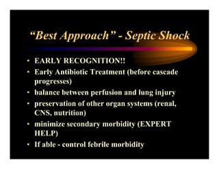 “Best Approach” - Septic Shock
• EARLY RECOGNITION!!
• Early Antibiotic Treatment (before cascade
progresses)
• balance between perfusion and lung injury
• preservation of other organ systems (renal,
CNS, nutrition)
• minimize secondary morbidity (EXPERT
HELP)
• If able - control febrile morbidity
 