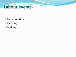 Labour events-
 Pain- duration
 Bleeding
 Leaking
 