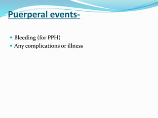 Puerperal events-
 Bleeding (for PPH)
 Any complications or illness
 