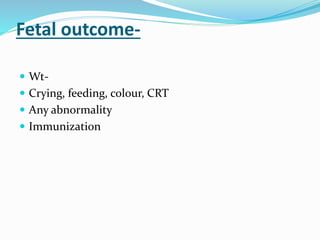 Fetal outcome-
 Wt-
 Crying, feeding, colour, CRT
 Any abnormality
 Immunization
 
