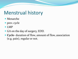 Menstrual history
 Menarche
 prev. cycle
 LMP
 GA on the day of surgery, EDD.
 Cycle- duration of flow, amount of flow, association
(e.g. pain), regular or not.
 