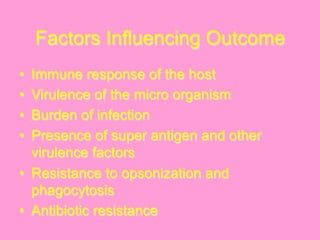 Factors Influencing Outcome
•  Immune response of the host
•  Virulence of the micro organism
•  Burden of infection
•  Presence of super antigen and other
virulence factors
•  Resistance to opsonization and
phagocytosis
•  Antibiotic resistance
 