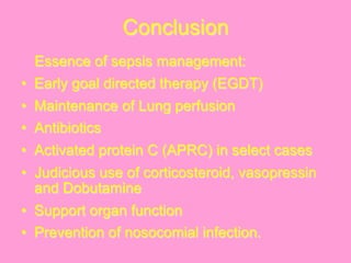 Conclusion
Essence of sepsis management:
•  Early goal directed therapy (EGDT)
•  Maintenance of Lung perfusion
•  Antibiotics
•  Activated protein C (APRC) in select cases
•  Judicious use of corticosteroid, vasopressin
and Dobutamine
•  Support organ function
•  Prevention of nosocomial infection.
 